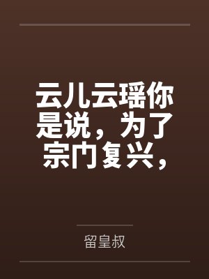云儿云瑶你是说,为了宗门复兴,我得操翻我那绝美艳熟的仙子师傅