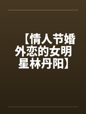 【情人节婚外恋的女明星林丹阳】【完】